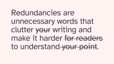 Sentence with redundancies: 'Redundancies are unnecessary words that clutter your writing and make it harder for readers to understand your point.' Sentence without redundancies: 'Redundancies are unnecessary words that clutter writing and make it harder to understand.'